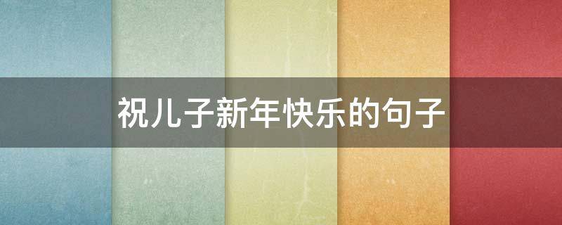 祝儿子新年快乐的句子 祝儿子新年快乐的句子短句