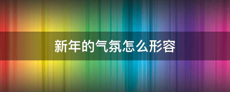 新年的气氛怎么形容（新年的气氛怎么写）