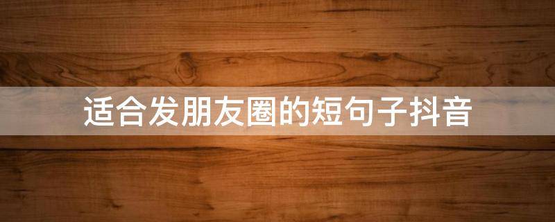 适合发朋友圈的短句子抖音 适合发朋友圈的短句子抖音图片