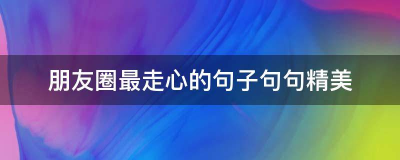 朋友圈最走心的句子句句精美 朋友圈很走心的说说简短精辟