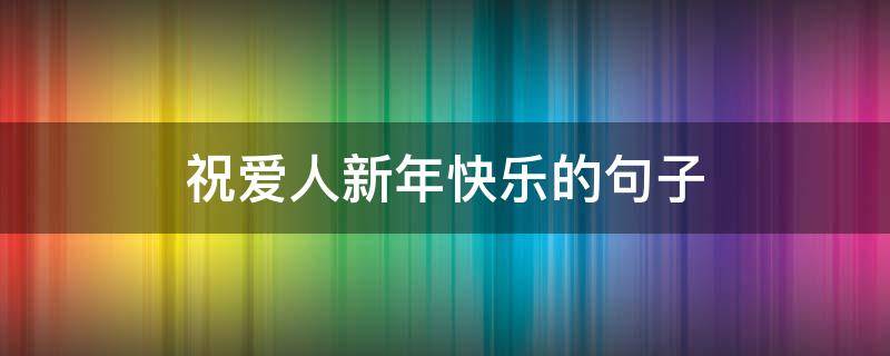 祝爱人新年快乐的句子（祝爱人新年快乐的句子简短）