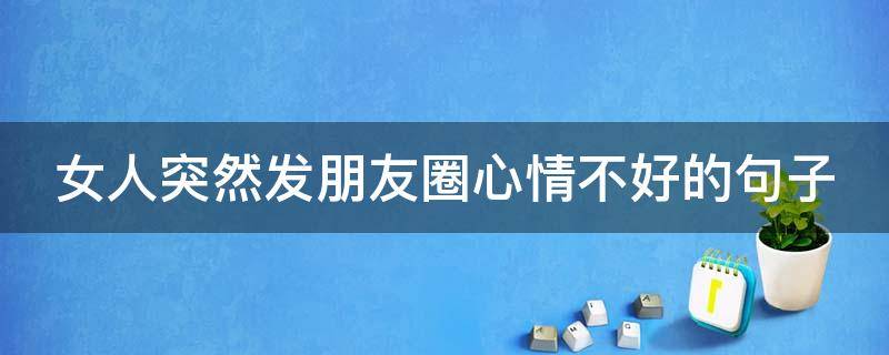 女人突然发朋友圈心情不好的句子（女生发朋友圈心情不好怎么安慰）