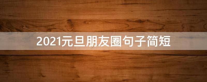 2021元旦朋友圈句子简短 2021元旦朋友圈短语