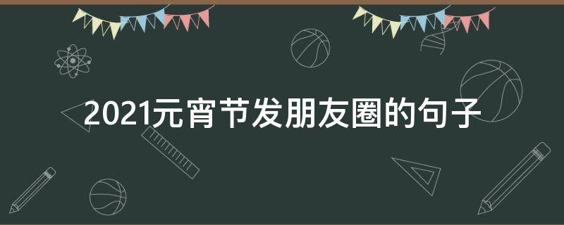 2021元宵节发朋友圈的句子（2021元宵节发朋友圈的句子图片）