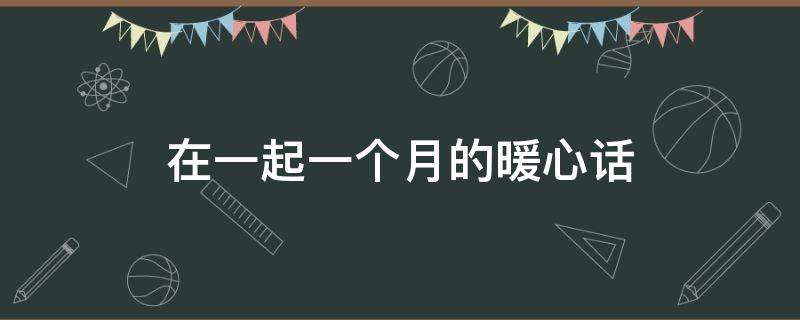 在一起一个月的暖心话 在一起一个月的暖心话短句