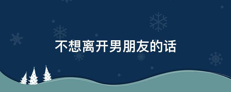 不想离开男朋友的话 不想离开男朋友的一段话
