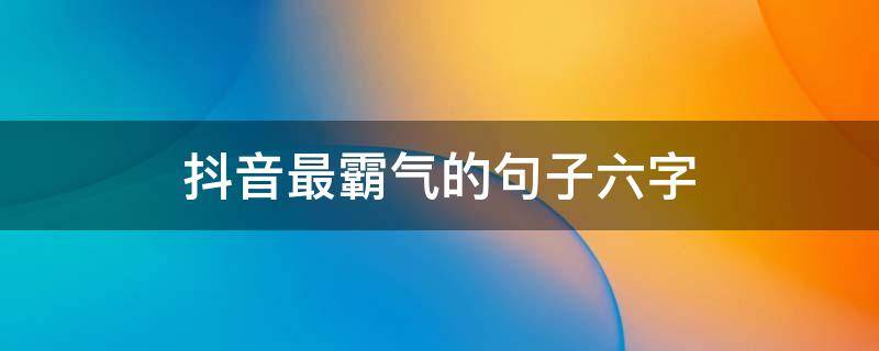 抖音最霸气的句子六字（抖音最霸气的句子.的句子）