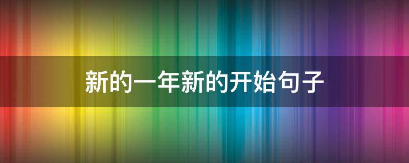 新的一年新的开始句子 新的一年新的开始句子怎么写