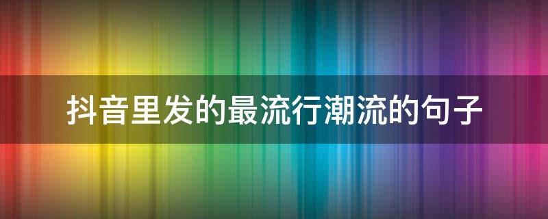 抖音里发的最流行潮流的句子 抖音里发的最流行潮流的句子是什么