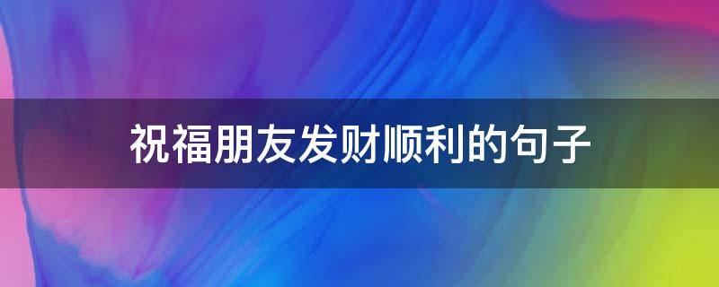 祝福朋友发财顺利的句子