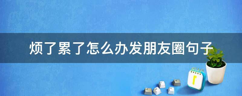 烦了累了怎么办发朋友圈句子