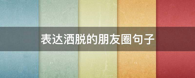 表达洒脱的朋友圈句子 适合表现洒脱的朋友圈