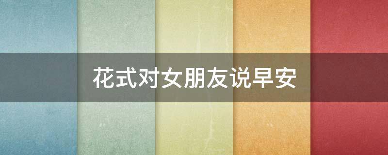 花式对女朋友说早安 对女友说早安情话