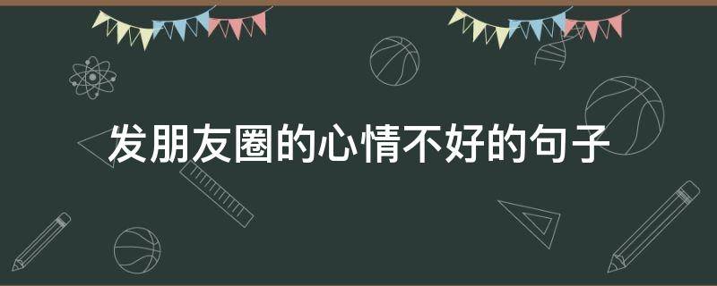 发朋友圈的心情不好的句子（发朋友圈心情不好的句子和图片）
