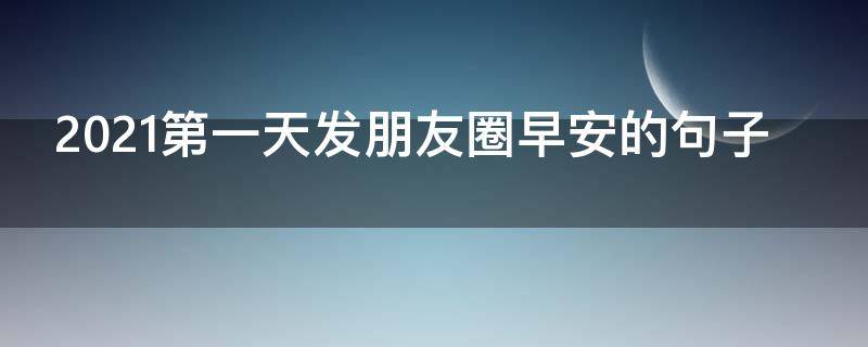 2021第一天发朋友圈早安的句子（2021第一天发朋友圈早安的句子图片）