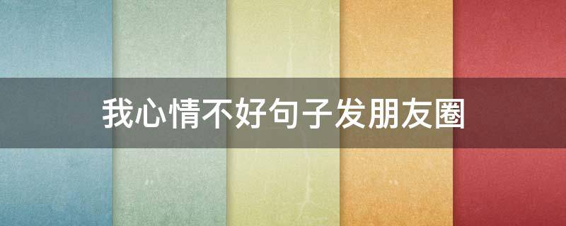 我心情不好句子发朋友圈 心情不好句子发朋友圈句子