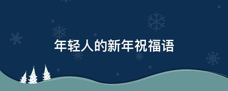 年轻人的新年祝福语 年轻人的新年祝福语简短