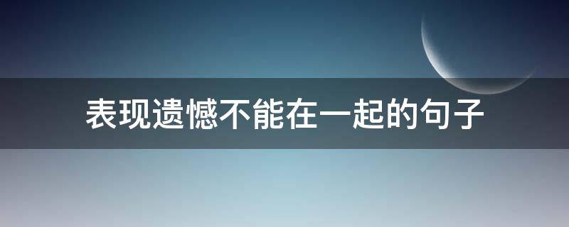 表现遗憾不能在一起的句子