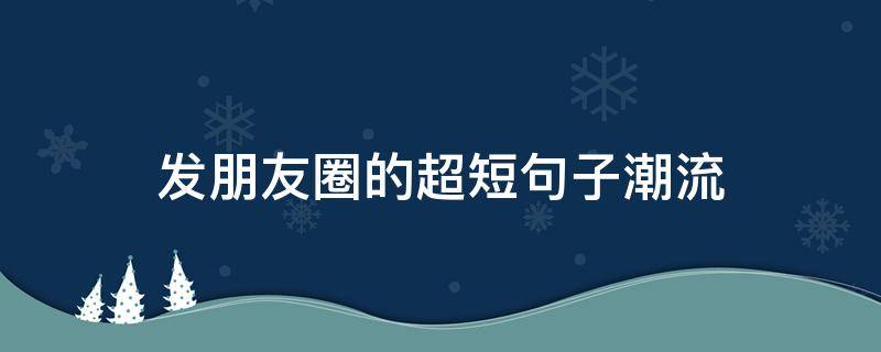 发朋友圈的超短句子潮流（发朋友圈的句子 潮流）