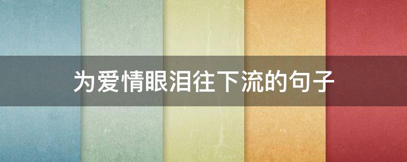为爱情眼泪往下流的句子（为爱情流眼泪是什么歌）