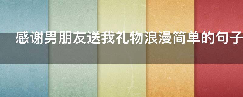 感谢男朋友送我礼物浪漫简单的句子（感谢男朋友送我礼物浪漫简单的句子图片）