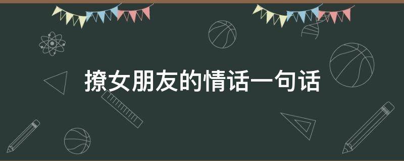 撩女朋友的情话一句话（撩女朋友的情话句子）