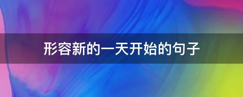 形容新的一天开始的句子（形容新的一天开始的句子简短）