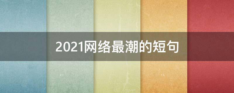 2021网络最潮的短句 网络简短潮语