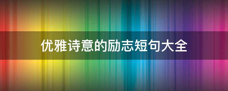 优雅诗意的励志短句大全 高雅有意境的励志诗句