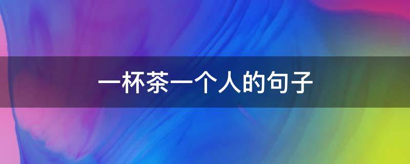 一杯茶一个人的句子 一个人一杯茶唯美的四字