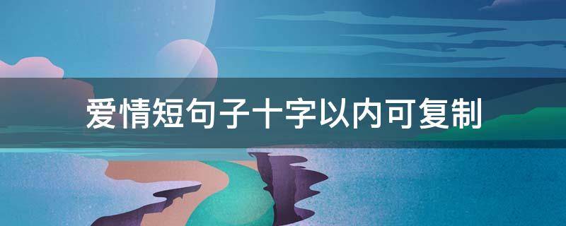 爱情短句子十字以内可复制 10字爱情短句经典语录