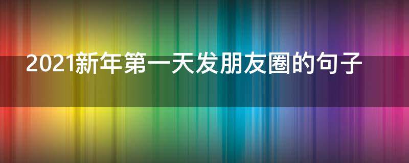 2021新年第一天发朋友圈的句子 适合2021新年第一天发的朋友圈