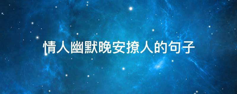 情人幽默晚安撩人的句子（情人幽默晚安撩人的句子简短）