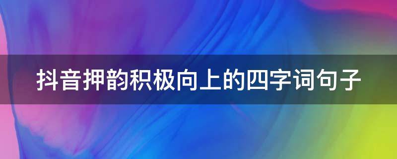 抖音押韵积极向上的四字词句子 积极向上的四字短语押韵