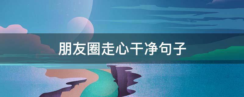 朋友圈走心干净句子（朋友圈走心干净句子简短）