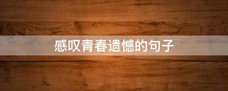 感叹青春遗憾的句子 青春遗憾的说说