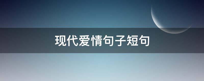 现代爱情句子短句（现代爱情句子短句摘抄）