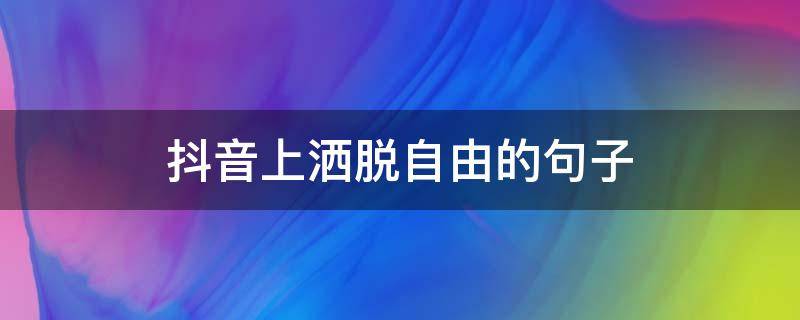 抖音上洒脱自由的句子 自由洒脱的短句