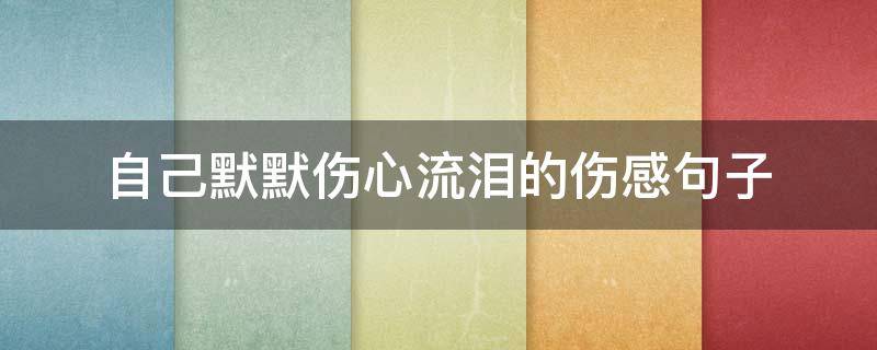 自己默默伤心流泪的伤感句子（自己默默伤心流泪的伤感句子简短）