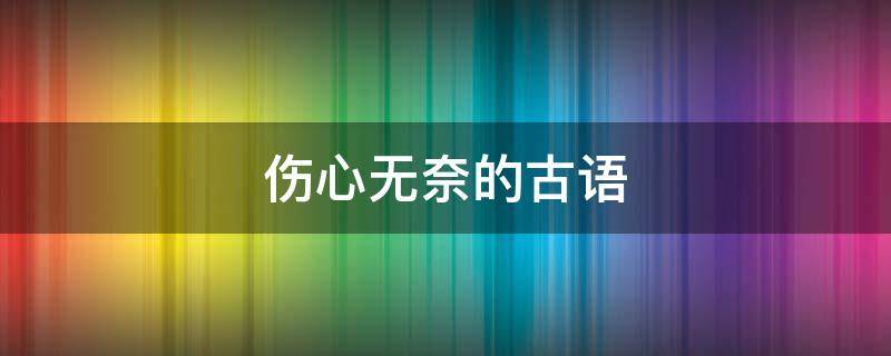 伤心无奈的古语 伤心无奈的古语怎么说