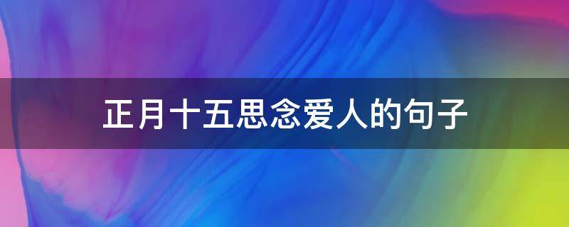 正月十五思念爱人的句子（正月十五思念爱人的句子有哪些）
