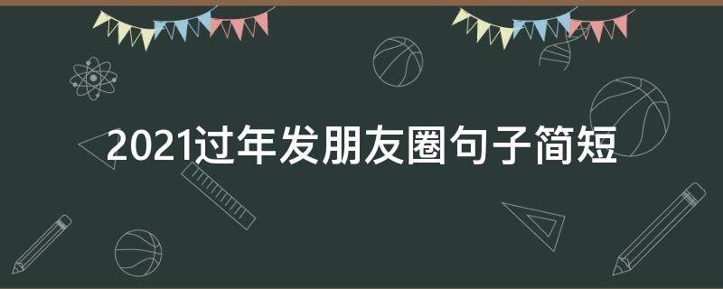 2021过年发朋友圈句子简短（2021过年发朋友圈句子简短幽默）