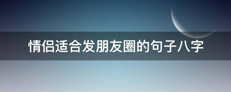 情侣适合发朋友圈的句子八字（情侣适合发朋友圈的句子八字短句）