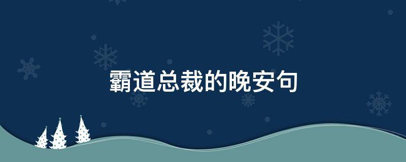 霸道总裁的晚安句（霸道总裁的晚安句子图片）