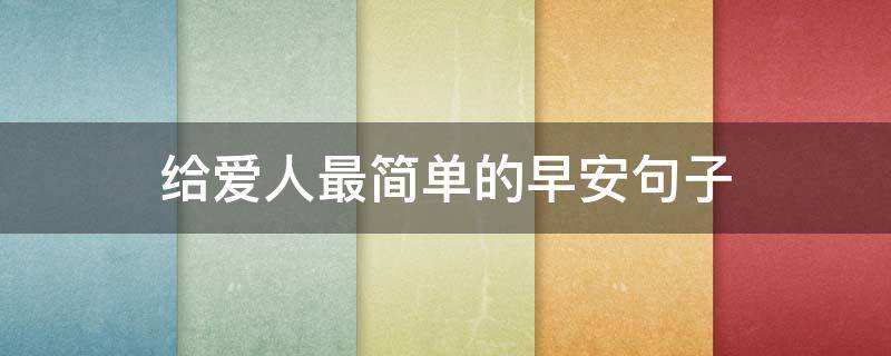 给爱人最简单的早安句子（给爱人早安心语简单一句话）