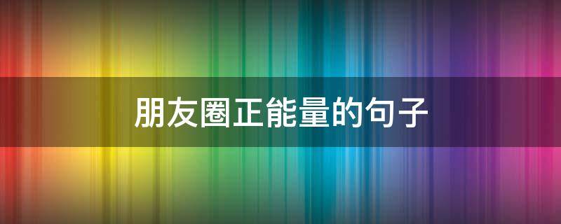 朋友圈正能量的句子（每天发朋友圈正能量的句子）