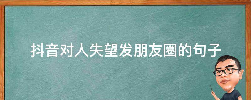 抖音对人失望发朋友圈的句子 抖音对人失望发朋友圈的句子搞笑