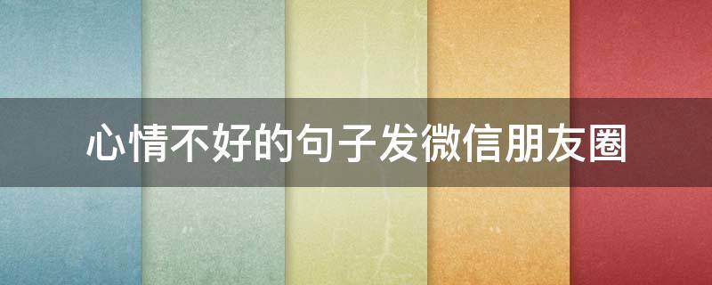 心情不好的句子发微信朋友圈（心情不好发朋友圈的精美句子励志）
