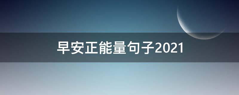 早安正能量句子2021 早安正能量句子2021最新