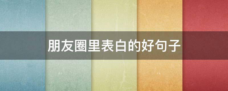 朋友圈里表白的好句子（朋友圈表白的句子大全）